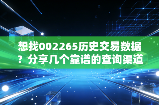 想找002265历史交易数据？分享几个靠谱的查询渠道！
