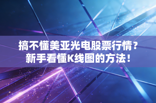 搞不懂美亚光电股票行情?新手看懂K线图的方法!