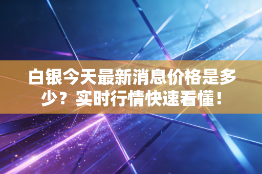 白银今天最新消息价格是多少?实时行情快速看懂!