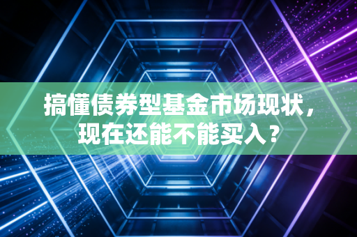 搞懂债券型基金市场现状，现在还能不能买入？