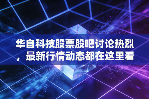 华自科技股票股吧讨论热烈,最新行情动态都在这里看!