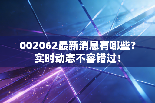 002062最新消息有哪些?实时动态不容错过!