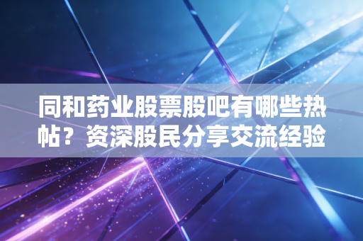 同和药业股票股吧有哪些热帖?资深股民分享交流经验心得
