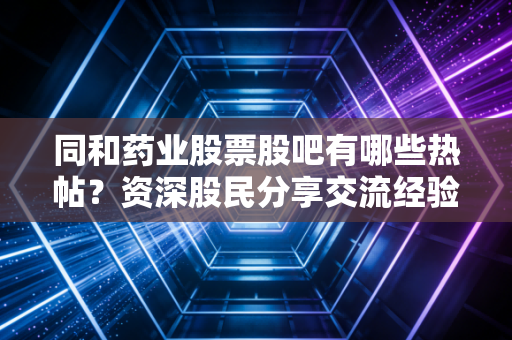 同和药业股票股吧有哪些热帖?资深股民分享交流经验心得