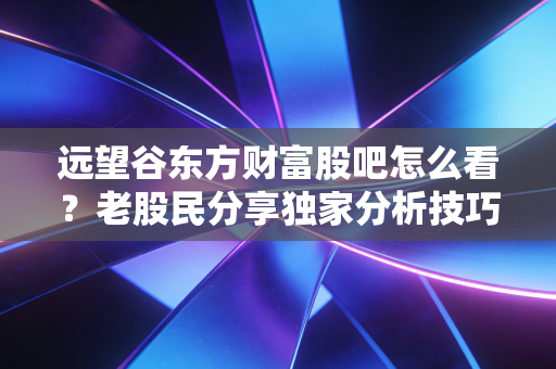 远望谷东方财富股吧怎么看?老股民分享独家分析技巧。