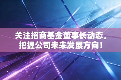 关注招商基金董事长动态,把握公司未来发展方向!