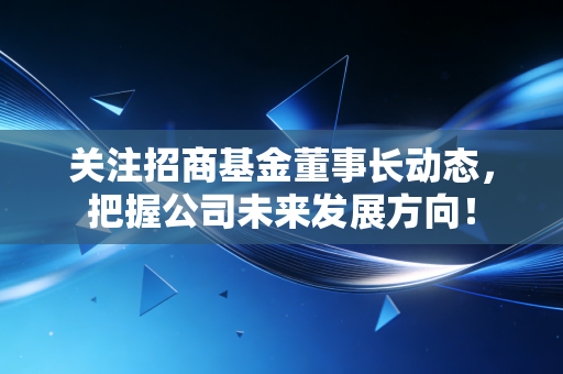 关注招商基金董事长动态,把握公司未来发展方向!