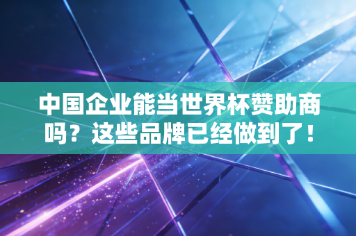 中国企业能当世界杯赞助商吗？这些品牌已经做到了！