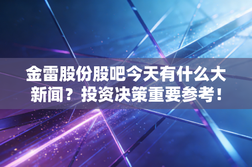 金雷股份股吧今天有什么大新闻?投资决策重要参考!