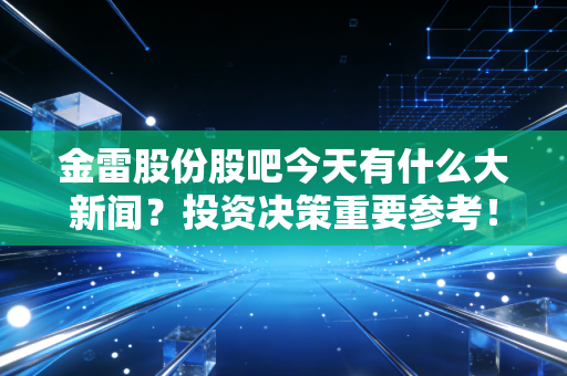 金雷股份股吧今天有什么大新闻?投资决策重要参考!