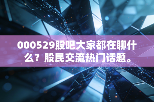 000529股吧大家都在聊什么?股民交流热门话题。