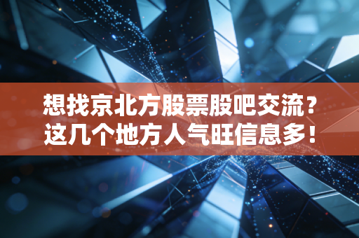 想找京北方股票股吧交流？这几个地方人气旺信息多！