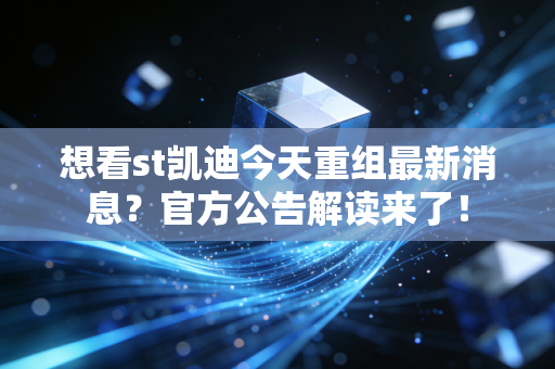 想看st凯迪今天重组最新消息？官方公告解读来了！