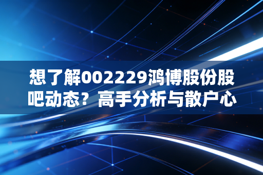 想了解002229鸿博股份股吧动态?高手分析与散户心声汇总