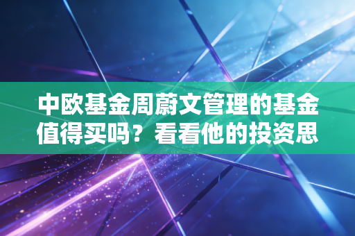 中欧基金周蔚文管理的基金值得买吗?看看他的投资思路!