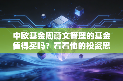 中欧基金周蔚文管理的基金值得买吗?看看他的投资思路!