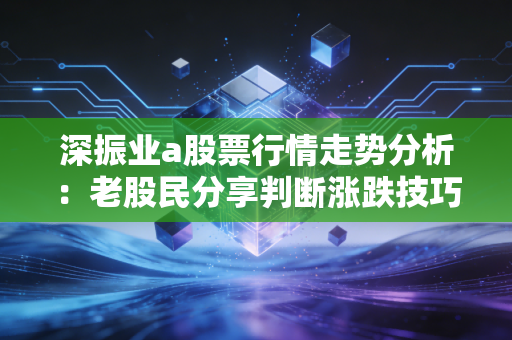 深振业a股票行情走势分析：老股民分享判断涨跌技巧