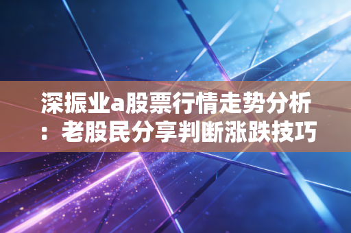 深振业a股票行情走势分析：老股民分享判断涨跌技巧
