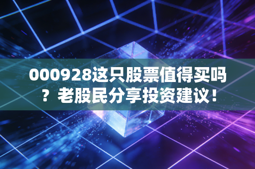 000928这只股票值得买吗?老股民分享投资建议!