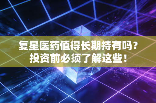 复星医药值得长期持有吗？投资前必须了解这些！