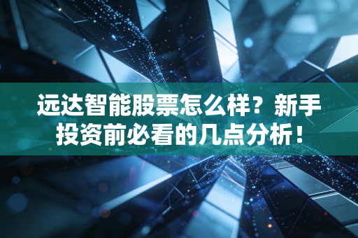 远达智能股票怎么样？新手投资前必看的几点分析！