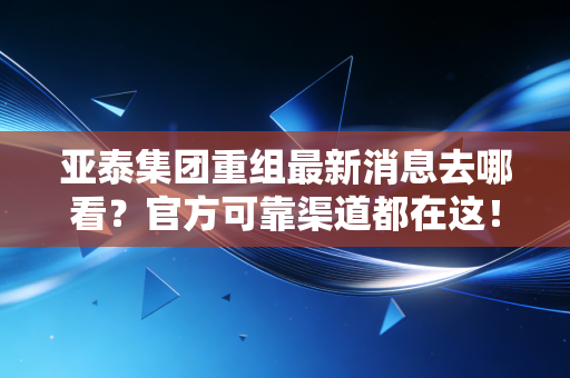亚泰集团重组最新消息去哪看?官方可靠渠道都在这!