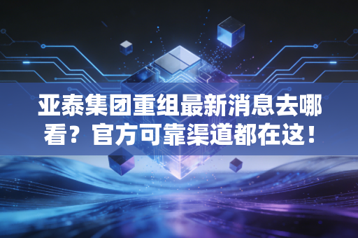 亚泰集团重组最新消息去哪看?官方可靠渠道都在这!