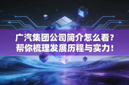 广汽集团公司简介怎么看?帮你梳理发展历程与实力!