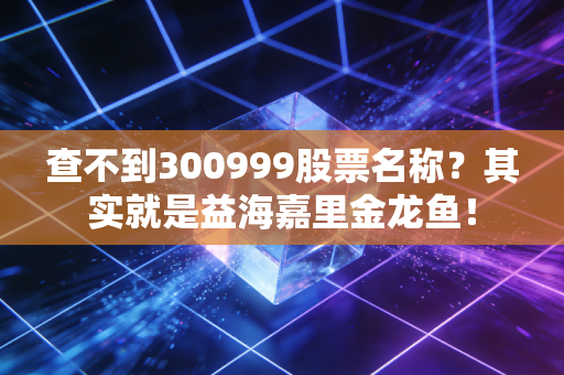 查不到300999股票名称？其实就是益海嘉里金龙鱼！