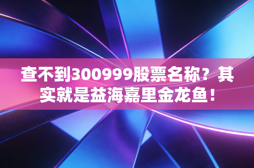 查不到300999股票名称？其实就是益海嘉里金龙鱼！