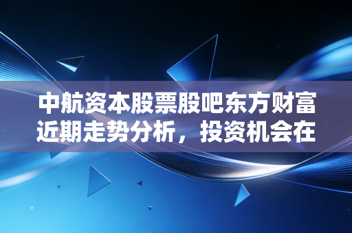 中航资本股票股吧东方财富近期走势分析,投资机会在哪里?