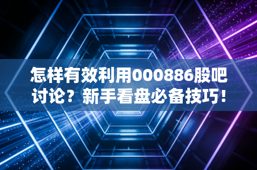 怎样有效利用000886股吧讨论?新手看盘必备技巧!
