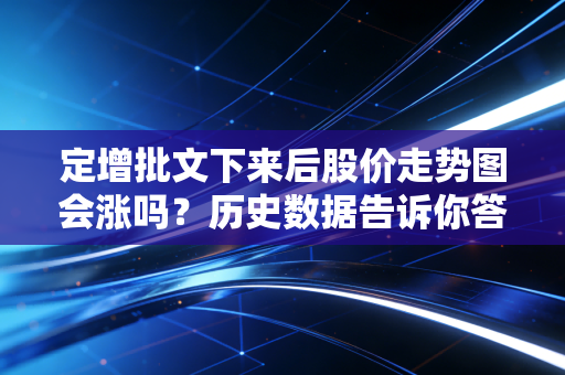 定增批文下来后股价走势图会涨吗?历史数据告诉你答案!