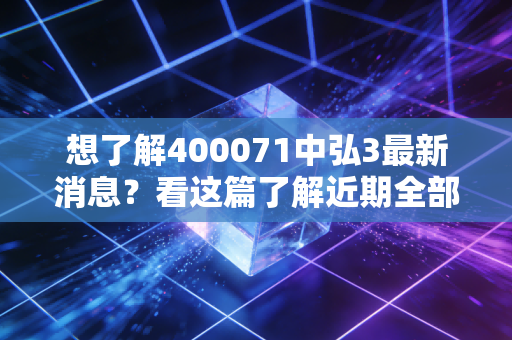 想了解400071中弘3最新消息？看这篇了解近期全部动态！