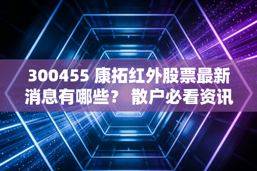 300455 康拓红外股票最新消息有哪些？ 散户必看资讯！