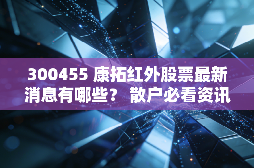 300455 康拓红外股票最新消息有哪些？ 散户必看资讯！