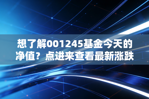 想了解001245基金今天的净值？点进来查看最新涨跌情况！