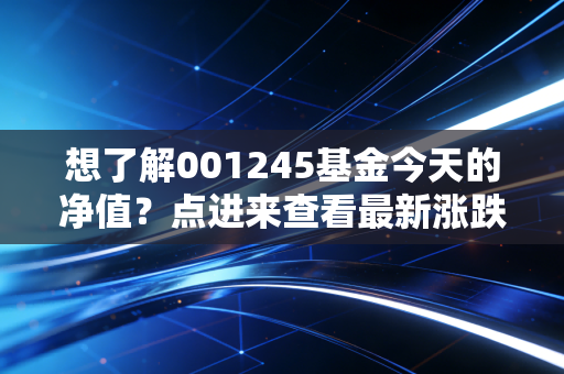 想了解001245基金今天的净值？点进来查看最新涨跌情况！