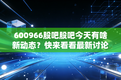600966股吧股吧今天有啥新动态?快来看看最新讨论吧!