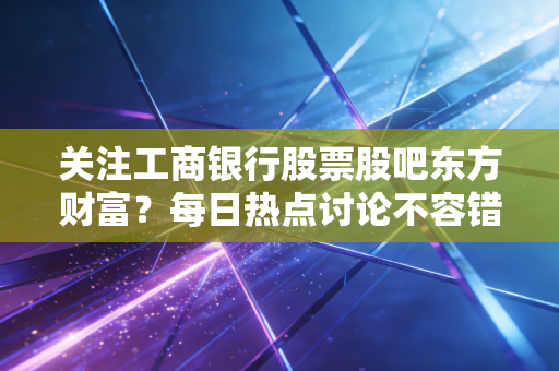 关注工商银行股票股吧东方财富？每日热点讨论不容错过！