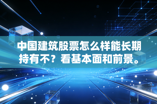 中国建筑股票怎么样能长期持有不？看基本面和前景。
