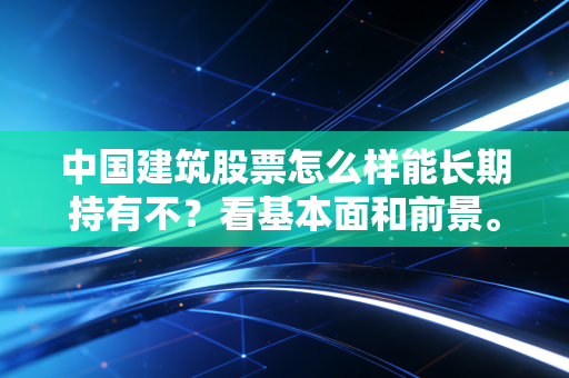 中国建筑股票怎么样能长期持有不？看基本面和前景。