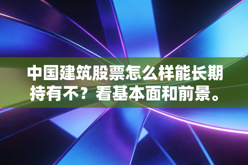 中国建筑股票怎么样能长期持有不？看基本面和前景。