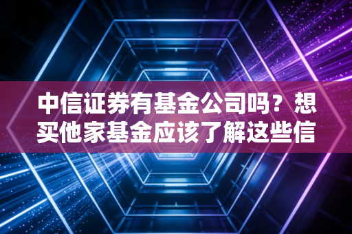 中信证券有基金公司吗?想买他家基金应该了解这些信息!