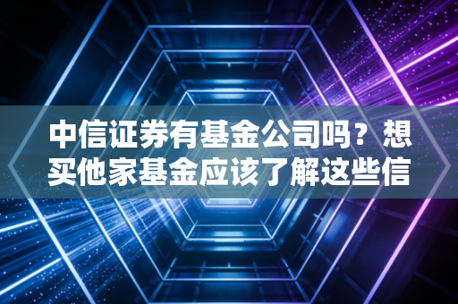 中信证券有基金公司吗?想买他家基金应该了解这些信息!