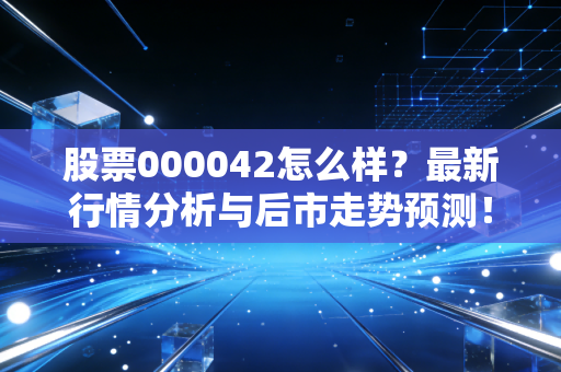 股票000042怎么样？最新行情分析与后市走势预测！