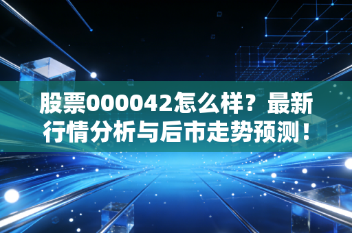 股票000042怎么样？最新行情分析与后市走势预测！