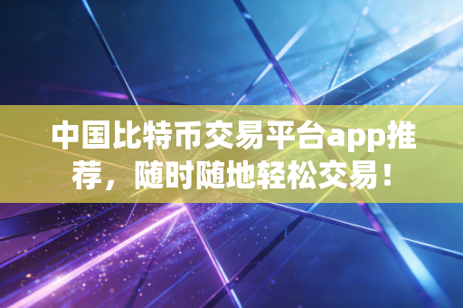 中国比特币交易平台app推荐，随时随地轻松交易！