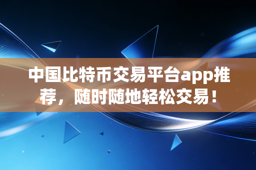 中国比特币交易平台app推荐，随时随地轻松交易！