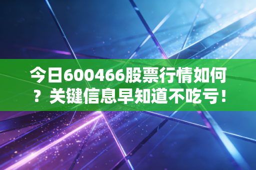 今日600466股票行情如何？关键信息早知道不吃亏！